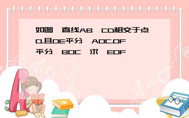 如图,直线AB,CD相交于点O.且OE平分∠AOC.OF平分∠BOC,求∠EOF