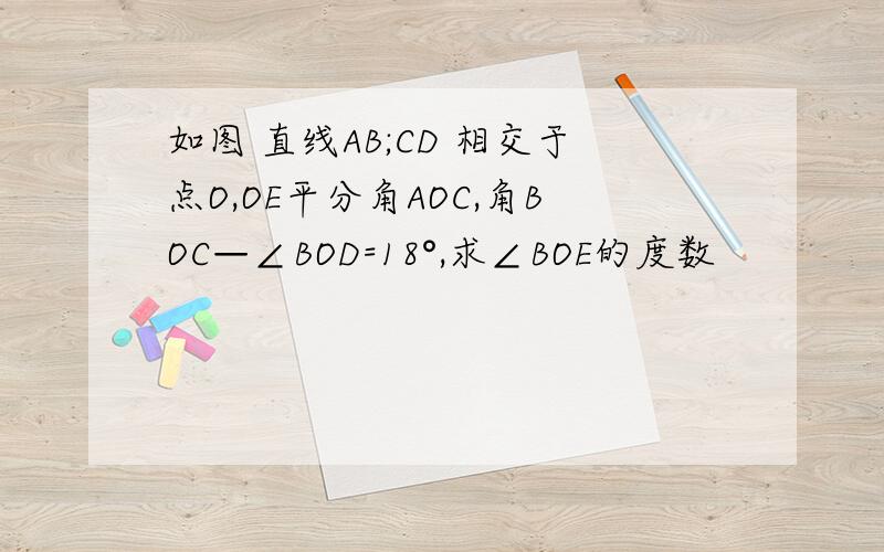 如图 直线AB;CD 相交于点O,OE平分角AOC,角BOC—∠BOD=18°,求∠BOE的度数