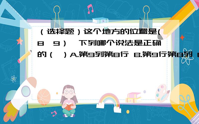 （选择题）这个地方的位置是(8,9）,下列哪个说法是正确的（ ）A.第9列第8行 B.第9行第8列 C.无法确定