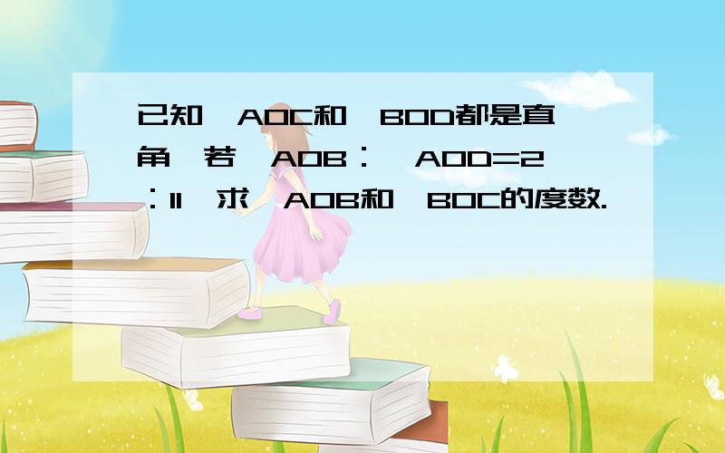 已知∠AOC和∠BOD都是直角,若∠AOB：∠AOD=2：11,求∠AOB和∠BOC的度数.