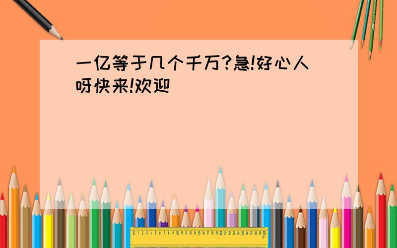 一亿等于几个千万?急!好心人呀快来!欢迎