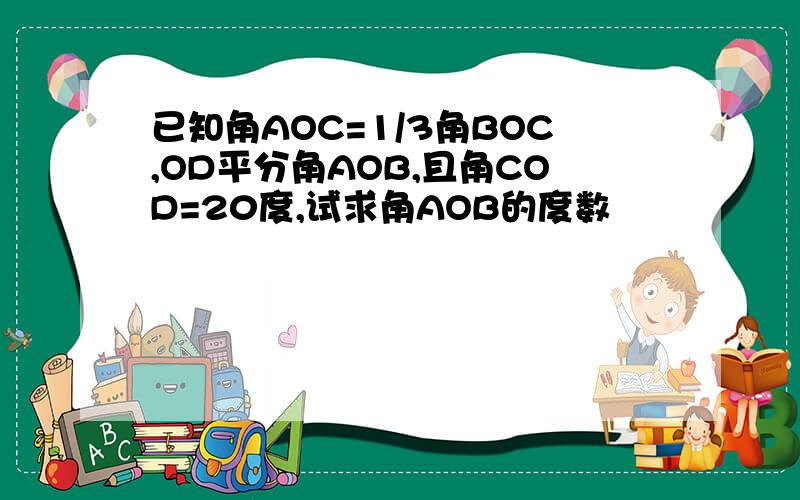 已知角AOC=1/3角BOC,OD平分角AOB,且角COD=20度,试求角AOB的度数