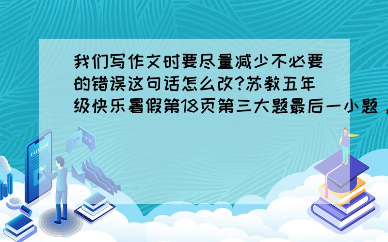 我们写作文时要尽量减少不必要的错误这句话怎么改?苏教五年级快乐暑假第18页第三大题最后一小题，