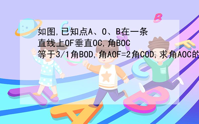 如图,已知点A、O、B在一条直线上OF垂直OC,角BOC等于3/1角BOD,角AOF=2角COD,求角AOC的度数?