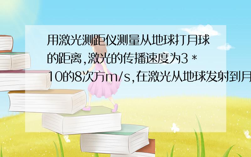 用激光测距仪测量从地球打月球的距离,激光的传播速度为3＊10的8次方m/s,在激光从地球发射到月球再返回地球等我过程,所需时间为2.56s,求地球到月球的距离.