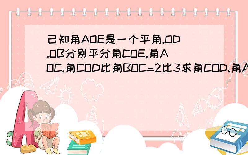 已知角AOE是一个平角.OD.OB分别平分角COE.角AOC.角COD比角BOC=2比3求角COD.角AOC的度数别说嘛我不会或自己做等话,