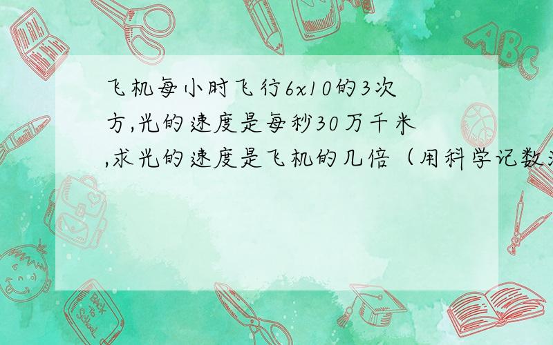 飞机每小时飞行6x10的3次方,光的速度是每秒30万千米,求光的速度是飞机的几倍（用科学记数法）