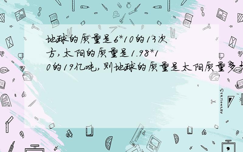 地球的质量是6*10的13次方,太阳的质量是1.98*10的19亿吨,则地球的质量是太阳质量多少倍?能不能写一起过程！！！