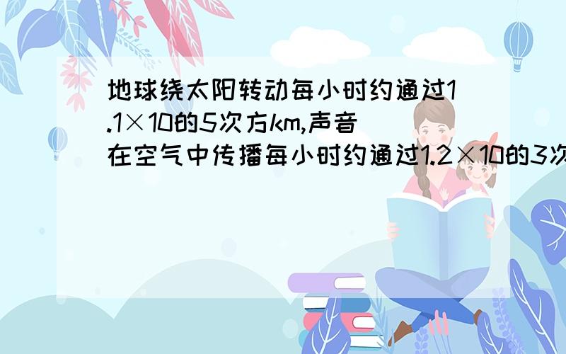 地球绕太阳转动每小时约通过1.1×10的5次方km,声音在空气中传播每小时约通过1.2×10的3次方km……【要过程】地球绕太阳转动每小时约通过1.1×10的5次方km,声音在空气中传播每小时约通过1.2×10