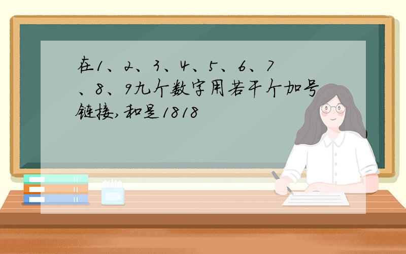 在1、2、3、4、5、6、7、8、9九个数字用若干个加号链接,和是1818