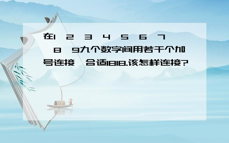 在1、2、3、4、5、6、7、8、9九个数字间用若干个加号连接,合适1818.该怎样连接?