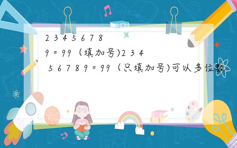 2 3 4 5 6 7 8 9＝99（填加号)2 3 4 5 6 7 8 9＝99（只填加号)可以多位数