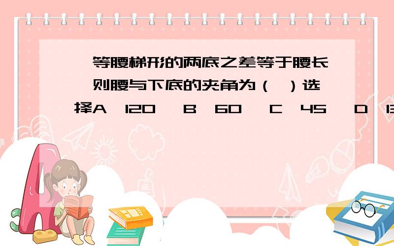 、等腰梯形的两底之差等于腰长,则腰与下底的夹角为（ ）选择A、120° B、60° C、45° D、135°