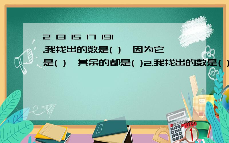 2 13 15 17 191.我找出的数是( ),因为它是( ),其余的都是( )2.我找出的数是( ),因为它是( ),其余的都是( )