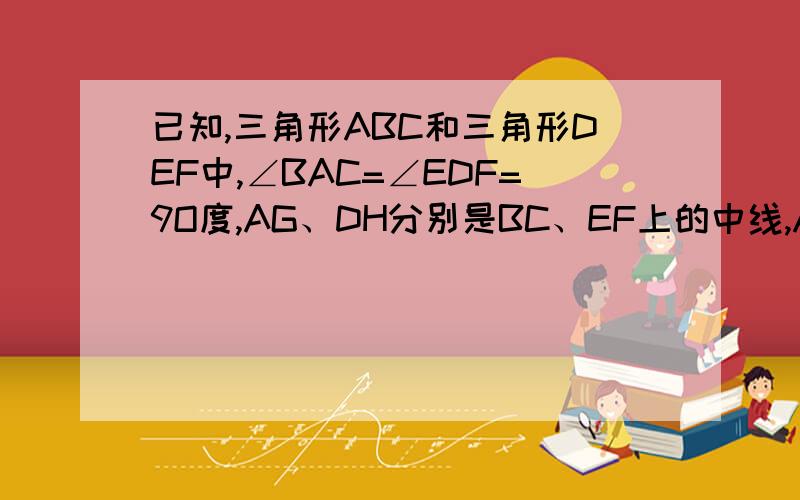 已知,三角形ABC和三角形DEF中,∠BAC=∠EDF=9O度,AG、DH分别是BC、EF上的中线,AG\DH=AB\DE求证：三角形ABC≌三角形DEF