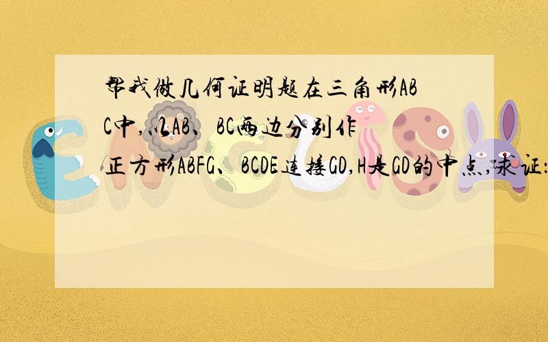 帮我做几何证明题在三角形ABC中,以AB、BC两边分别作正方形ABFG、BCDE连接GD,H是GD的中点,求证：H到AC的距离平分AC