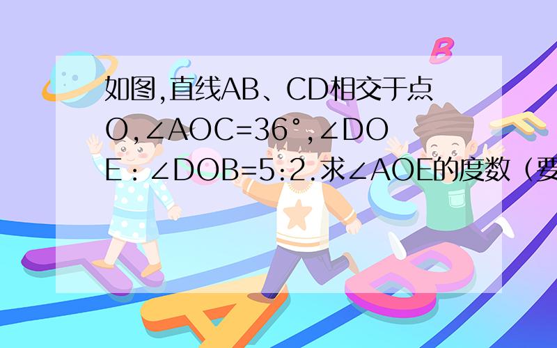 如图,直线AB、CD相交于点O,∠AOC=36°,∠DOE：∠DOB=5:2.求∠AOE的度数（要过程）