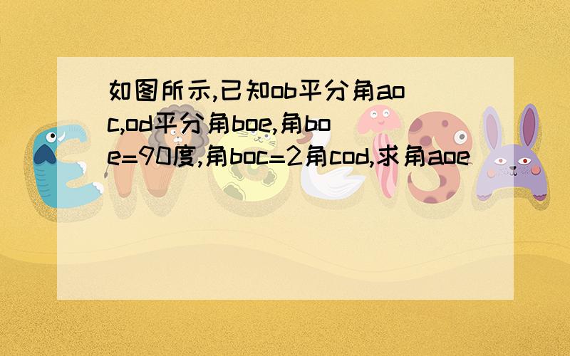 如图所示,已知ob平分角aoc,od平分角boe,角boe=90度,角boc=2角cod,求角aoe