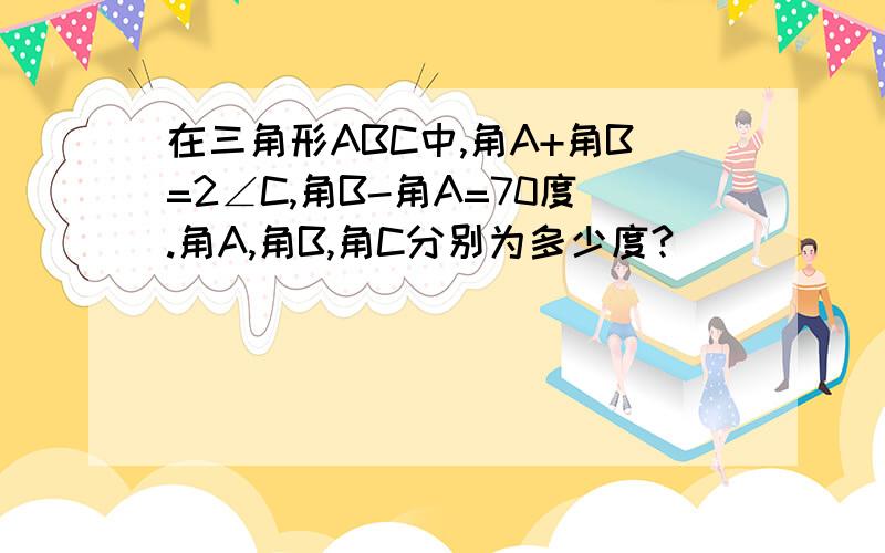 在三角形ABC中,角A+角B=2∠C,角B-角A=70度.角A,角B,角C分别为多少度?