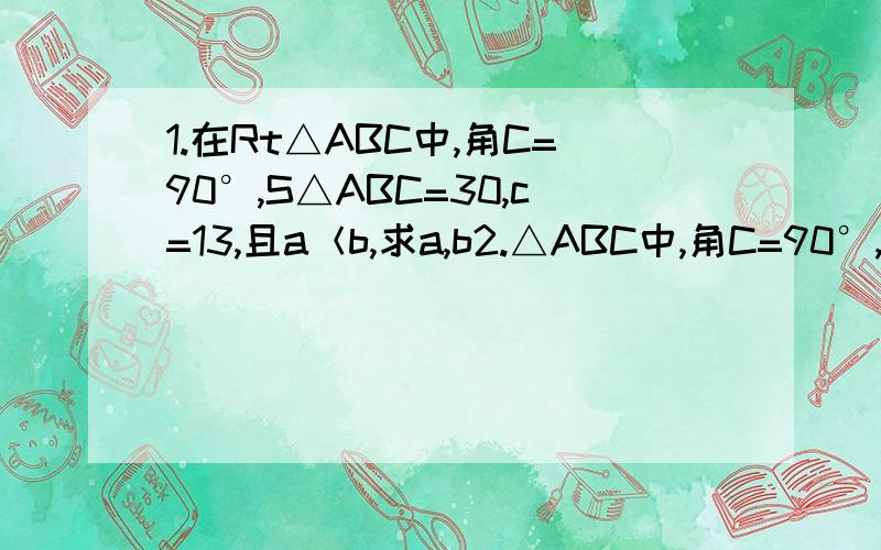 1.在Rt△ABC中,角C=90°,S△ABC=30,c=13,且a＜b,求a,b2.△ABC中,角C=90°,AB=4,BC=2根号3,CD⊥AB于D,求AC,CD,BD,AD,S△ABC.（两道题都是没有图的）