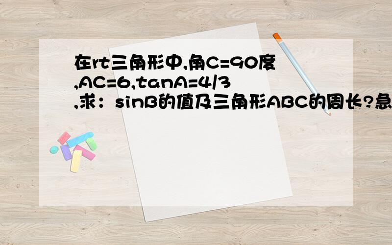 在rt三角形中,角C=90度,AC=6,tanA=4/3,求：sinB的值及三角形ABC的周长?急