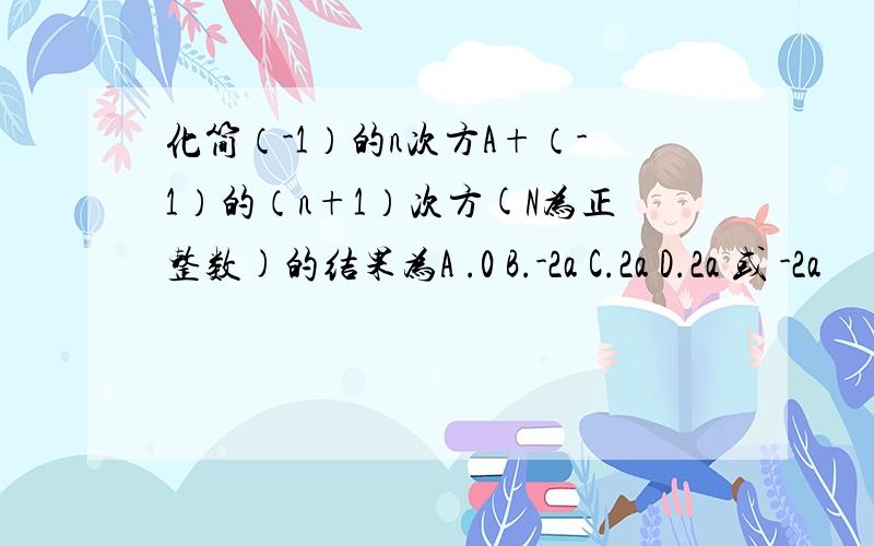 化简（-1）的n次方A+（-1）的（n+1）次方(N为正整数)的结果为A .0 B.-2a C.2a D.2a 或 -2a