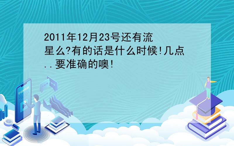 2011年12月23号还有流星么?有的话是什么时候!几点..要准确的噢!