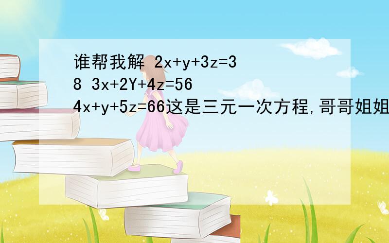 谁帮我解 2x+y+3z=38 3x+2Y+4z=56 4x+y+5z=66这是三元一次方程,哥哥姐姐快帮忙把