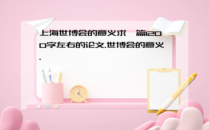 上海世博会的意义求一篇1200字左右的论文.世博会的意义.