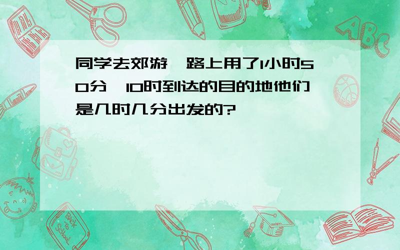 同学去郊游,路上用了1小时50分,10时到达的目的地他们是几时几分出发的?