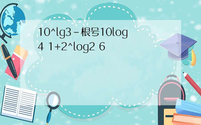 10^lg3-根号10log4 1+2^log2 6