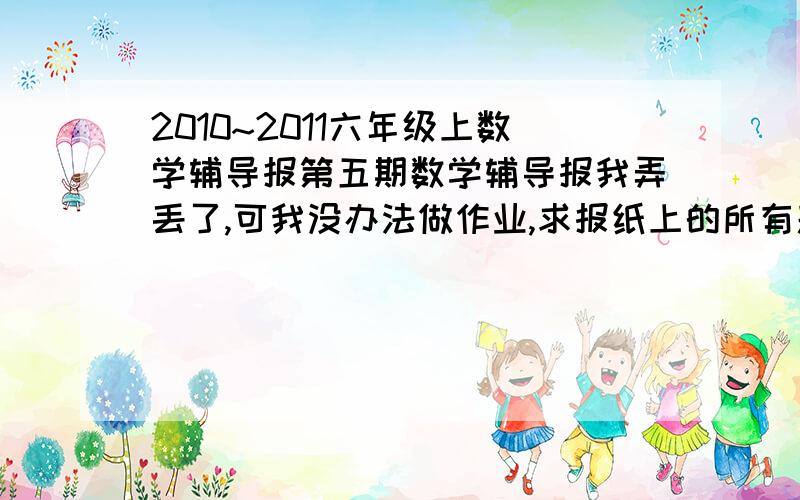 2010~2011六年级上数学辅导报第五期数学辅导报我弄丢了,可我没办法做作业,求报纸上的所有题目,可以是拍下的照片,但要清楚!