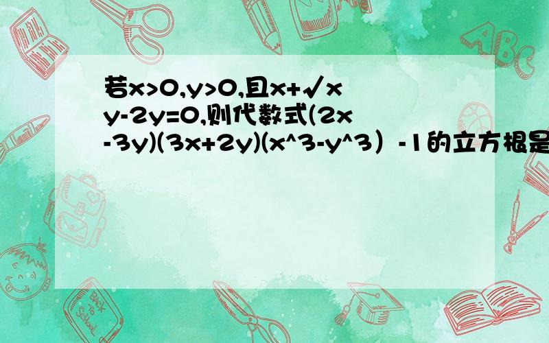 若x>0,y>0,且x+√xy-2y=0,则代数式(2x-3y)(3x+2y)(x^3-y^3）-1的立方根是