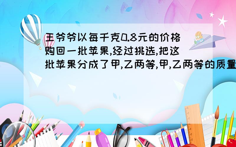 王爷爷以每千克0.8元的价格购回一批苹果,经过挑选,把这批苹果分成了甲,乙两等,甲,乙两等的质量比是3：5.乙等只能以0.7元的价格出售,王爷爷要想获得25%的利润,甲等苹果每千克应卖多少元?