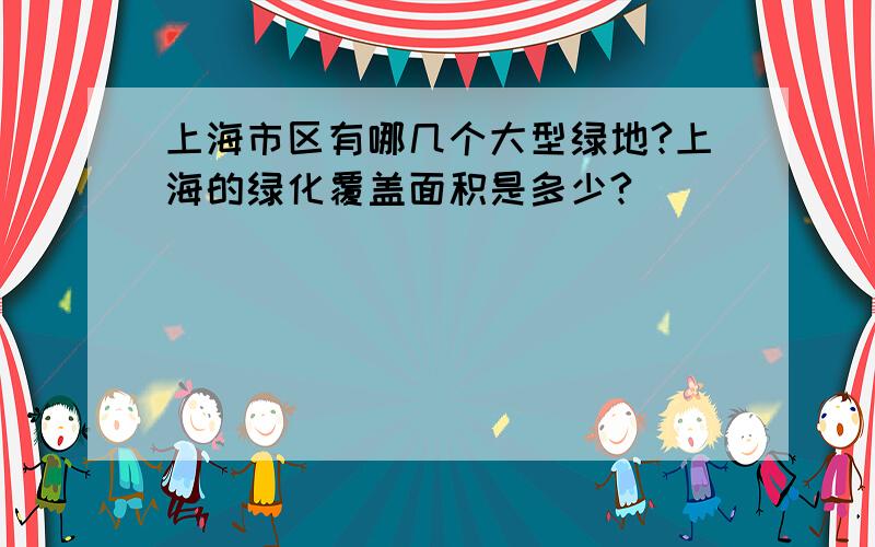 上海市区有哪几个大型绿地?上海的绿化覆盖面积是多少?