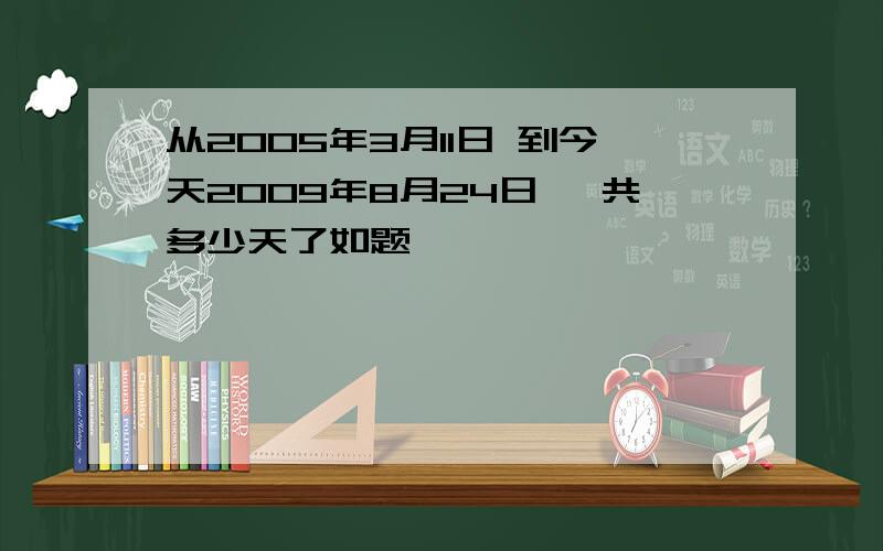 从2005年3月11日 到今天2009年8月24日 一共多少天了如题