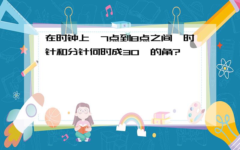 在时钟上,7点到8点之间,时针和分针何时成30°的角?