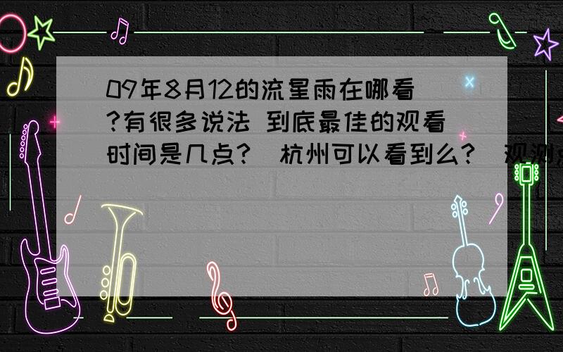 09年8月12的流星雨在哪看?有很多说法 到底最佳的观看时间是几点?  杭州可以看到么?  观测点最好选择哪些地方!?