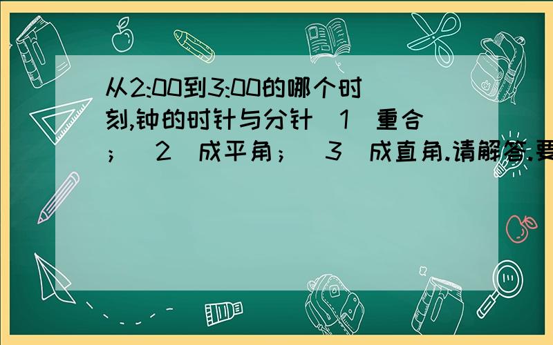 从2:00到3:00的哪个时刻,钟的时针与分针（1）重合；（2）成平角；（3）成直角.请解答.要过程