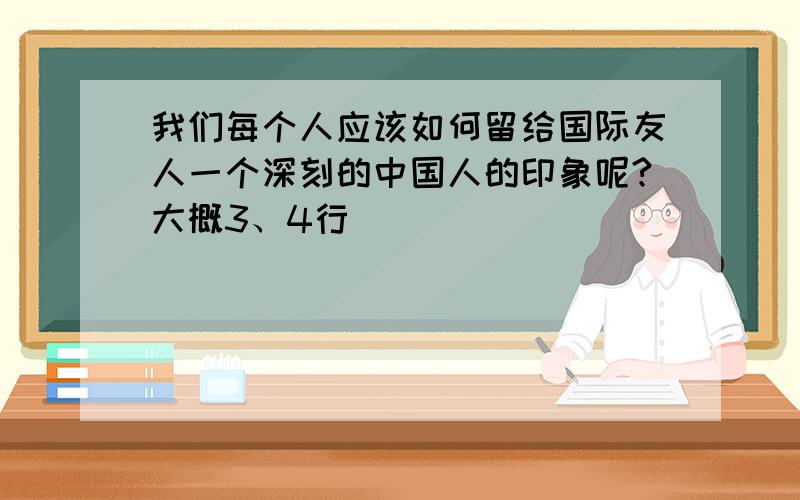 我们每个人应该如何留给国际友人一个深刻的中国人的印象呢?大概3、4行