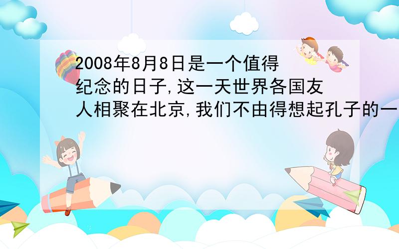 2008年8月8日是一个值得纪念的日子,这一天世界各国友人相聚在北京,我们不由得想起孔子的一句话：（ ）填孔子的一句话