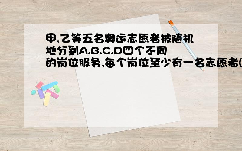 甲,乙等五名奥运志愿者被随机地分到A.B.C.D四个不同的岗位服务,每个岗位至少有一名志愿者(1)求甲乙两人同时参加A岗位的概率;(2)求甲乙两人比在同一个岗位服务的概率:(3)设随机变量§为这