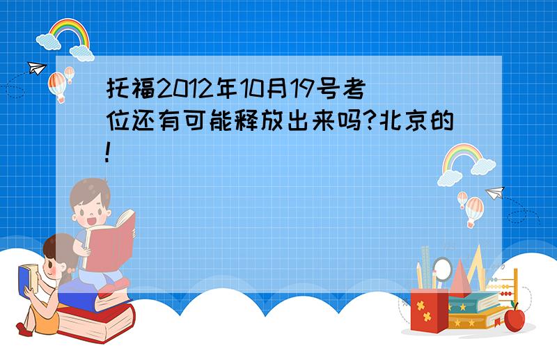 托福2012年10月19号考位还有可能释放出来吗?北京的!