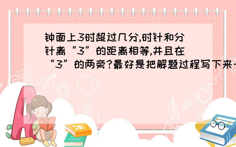 钟面上3时超过几分,时针和分针离“3”的距离相等,并且在“3”的两旁?最好是把解题过程写下来……谢了……