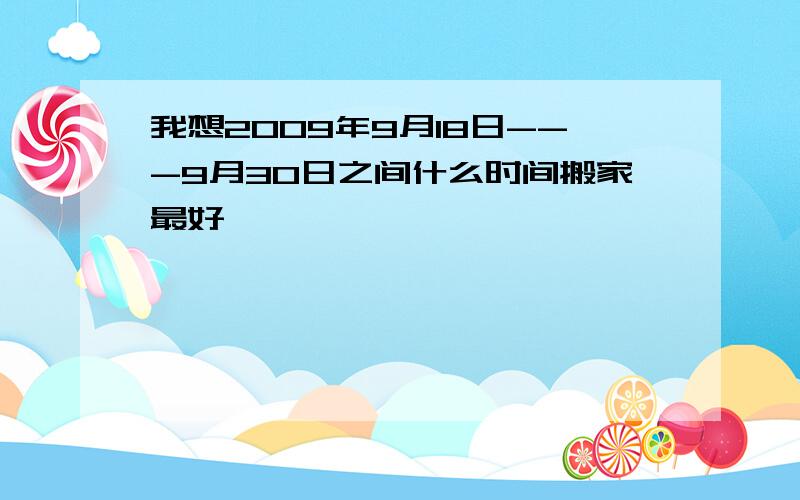 我想2009年9月18日---9月30日之间什么时间搬家最好