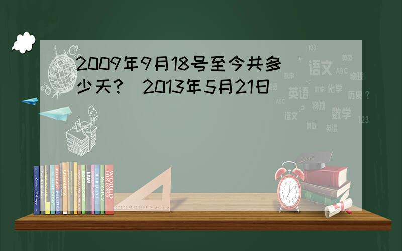 2009年9月18号至今共多少天?（2013年5月21日）