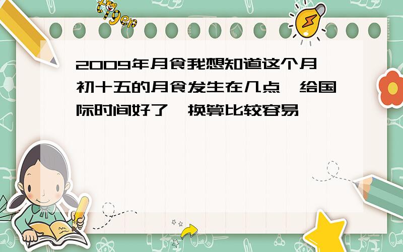 2009年月食我想知道这个月初十五的月食发生在几点,给国际时间好了,换算比较容易