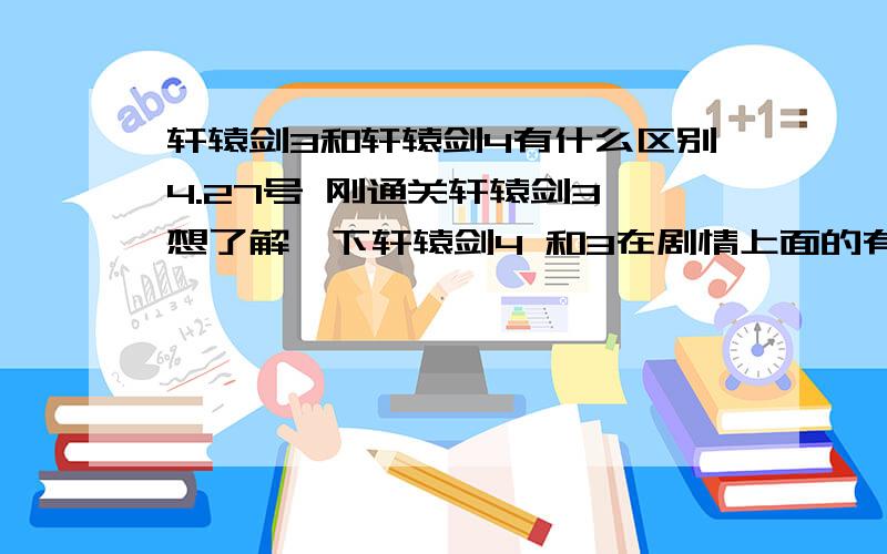 轩辕剑3和轩辕剑4有什么区别4.27号 刚通关轩辕剑3 想了解一下轩辕剑4 和3在剧情上面的有多大的变化.