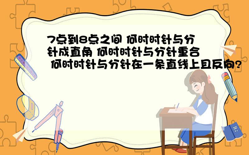 7点到8点之间 何时时针与分针成直角 何时时针与分针重合 何时时针与分针在一条直线上且反向?