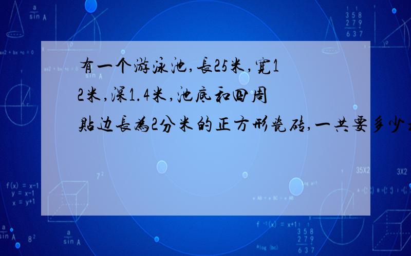 有一个游泳池,长25米,宽12米,深1.4米,池底和四周贴边长为2分米的正方形瓷砖,一共要多少块?